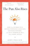 The Pun Also Rises: How the Humble Pun Revolutionized Language, Changed History, and Made Wordplay M ore Than Some Antics