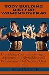 Body building diet for women's over 40:: Unleashing Your Inner Strength, A Journey of Bodybuilding and Empowerment for Women Over 40