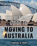 The Ultimate Guide To Moving To Australia: A Smooth Transition Down Under | Everything You Need to Know for a Seamless Relocation to the Land of Kangaroos and Stunning Landscapes