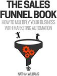 The Sales Funnel Book: How To Multiply Your Business With Marketing Automation