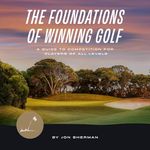 The Foundations of Winning Golf: A Guide to Competition for Players of All Levels (The Foundations of Golf, Book 2)