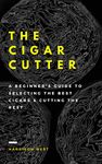 The Cigar Cutter: A Beginner's Guide To Selecting The Best Cigars & Cutting The Rest