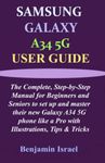 SAMSUNG GALAXY A34 5G USER GUIDE: The Complete, Step-by-Step Manual for Beginners and Seniors to set up and master their new Galaxy A34 5G phone like ... AND MANUAL FOR NEWBIES AND ADVANCED USERS)