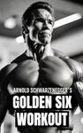 Arnold Schwarzenegger's Golden Six Workout: The Quick Guide to Arnold Schwarzenegger's Golden Six and Timeless Bodybuilding Techniques