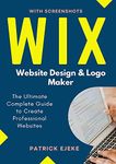 Wix: Wix Website Design & Logo Maker | The Ultimate Complete Guide to Create Professional Websites Optimized for SEO the Easy Way & Get Your Business Online Fast (Site Builder with Screenshots)