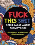 Fuck This Shit : Adult Swear Words Activity Book: 100 Puzzles, Swear Words Colouring Pages, Vulgar Word Searches, Sudoku and Mazes ( Swear Word Activity Book for Men and Women) Gag Gift Idea