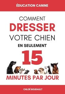 ÉDUCATION CANINE: Comment dresser votre chien en seulement 15 minutes par jour - Éduquer votre chien de manière efficace, peu importe son âge ou sa race.