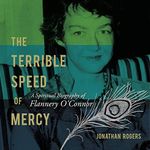 The Terrible Speed of Mercy: A Spiritual Biography of Flannery O'Connor