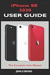 iPhone SE 2020 USER GUIDE: The Complete Manual For Beginners, Seniors And Pros To Master The New iPhone Se 2020 With Tips And Tricks On It’s New Ios 13 Upgrade