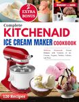 Complete KitchenAid Ice Cream Maker Cookbook: Delicious Homemade Frozen Delights with Varieties of Ice Creams, Yogurts, Sorbets, Gelatos and More