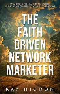 The Faith Driven Network Marketer: Navigating Your Path to Prosperity and Spiritual Fulfillment with God’s Guidance