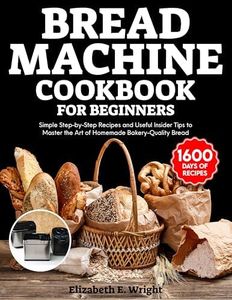 Bread Machine Cookbook for Beginners: Simple Step-by-Step Recipes and Useful Insider Tips to Master the Art of Homemade Bakery-Quality Bread