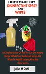 HOMEMADE DIY DISINFECTANT SPRAY AND WIPES: A Complete Guide On How You Can Make Your Disinfectant Sprays And Wipes To Help Kill Bacteria, Virus And Other Germs With Natural Recipe