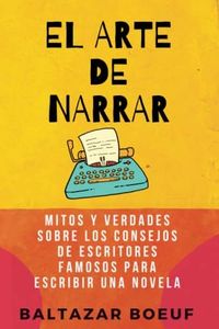 EL ARTE DE NARRAR: Mitos y verdades sobre los consejos de escritores famosos para escribir una novela (Curso de escritura creativa. Caja de herramientas para escribir una novela.)