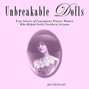 Unbreakable Dolls: Eight, True Stories of Courageous Pioneer Women Who Helped Settle Northern Arizona