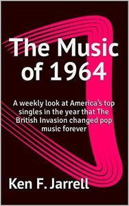 The Music of 1964: A weekly look at America’s top singles in the year that The British Invasion changed pop music forever (The Music of 1964-70: a weekly ... singles each year from 1964 to 1970 Book 1)