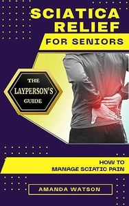 Sciatica Relief for Seniors: A Layperson's Guide : How To Manage Sciatic Pain.