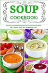 Soup Cookbook: Simple and Healthy Vegetarian Soups and Broths for a Better Body and a Healthier You: Healthy Recipes for Weight Loss (Plant-based Souping and Soup Diet)