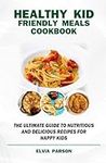 HEALTHY KID FRIENDLY MEALS COOKBOOK: The Ultimate Guide to Nutritious and Delicious Recipes for Happy Kids.