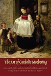 The Art of Catholic Mothering: Twelve Catholic Mothers Speak about Motherhood, Child Rearing and the Faith