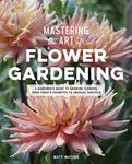 Mastering the Art of Flower Gardening: A Gardener's Guide to Growing Flowers, from Today's Favorites to Unusual Varieties