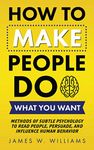 How to Make People Do What You Want: Methods of Subtle Psychology to Read People, Persuade, and Influence Human Behavior: 8 (Communication Skills Training)