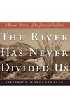 The River Has Never Divided Us: A Border History of La Junta de los Rios: 13 (Jack and Doris Smothers Series in Texas History, Life, and Culture)