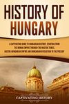 History of Hungary: A Captivating Guide to Hungarian History, Starting from the Roman Empire through the Magyar Tribes, Austro-Hungarian Empire and Hungarian ... to the Present (European Countries)