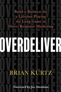 Overdeliver: Build a Business for a Lifetime Playing the Long Game in Direct Response Marketing