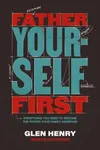 Father Yourself First: Everything You Need to Become the Father Your Family Deserves