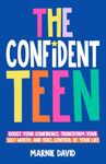 The Confident Teen: A Practical Guide to Boost Your Confidence, Transform Your Self-Worth, and Take Control of Your Life