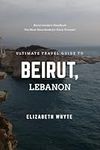 Ultimate Travel Guide to Beirut, Lebanon: The Must-Have Guide for Every Traveler!: Explore Beirut Like Never Before!