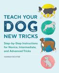 Teach Your Dog New Tricks: Step-By-Step Instructions for Novice, Intermediate, and Advanced Tricks