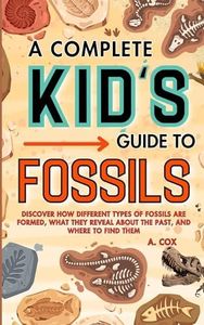 A Complete Kid's Guide to Fossils: Discover how different types of fossils are formed, what they reveal about the past, and where to find them (A Complete Kid's Guide Series)