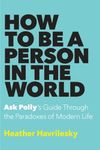 How to Be a Person in the World: Ask Polly's Guide Through the Paradoxes of Modern Life
