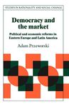 Democracy and the Market: Political and Economic Reforms in Eastern Europe and Latin America (Studies in Rationality and Social Change)