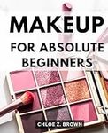 Makeup For Absolute Beginners: A Co
