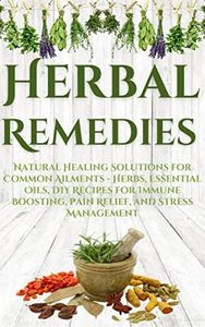 Herbal Remedies: Natural Healing Solutions for Common Ailments - Herbs, Essential Oils, DIY Recipes for Immune Boosting, Pain Relief, and Stress Management ... Guide to Natural Healing Book 1)