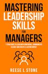 Mastering Leadership Skills For Managers: 7 Effective Strategies To Lead With Confidence, Communicate Clearly, And Create A Lasting Impact