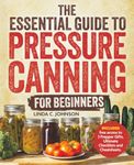 The Essential Guide to Pressure Canning for Beginners:: All-In-One Cookbook with Safe, Easy, and Delicious Recipes for Meals in a Jar! Successfully Can Meat, Soup, Vegetables, and So Much More!