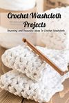 Crochet Washcloth Projects: Stunning and Beautiful Ideas To Crochet Washcloth: Washcloths Crochet Book