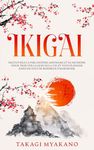 IKIGAI: Découvrez la Philosophie Japonaise et Sa Méthode pour Trouver le Sens de la Vie et Vous Plonger Dans un État de Bonheur et d’Harmonie