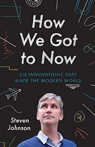 How We Got to Now: The History and Power of Great Ideas: Six Innovations that Made the Modern World