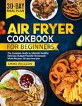 Air Fryer Cookbook for Beginners: The Complete Guide to Ultimate Healthy Delicious Budget-Friendly Homemade Meals Recipes. 30-day meal plan