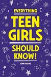 Everything Teen Girls Should Know!: 101 Random But Important Skills That Prepare Teenage Girls For Life