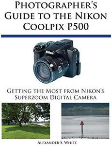 Photographer's Guide to the Nikon Coolpix P500: Getting the Most from Nikon's Superzoom Digital Camera