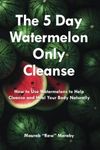 The 5 Day Watermelon Only Cleanse: How to Use Watermelons to Help Cleanse And Heal Your Body Naturally