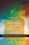 Digitizing Your Community's History: The Innovative Librarian's Guide