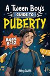 A Tween Boy's Guide to Puberty: Everything You Need to Know About Your Body, Mind, and Emotions When Growing Up. For Boys Age 8-12 (Tween Guides to Growing Up)