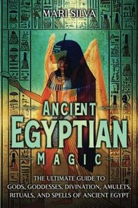 Ancient Egyptian Magic: The Ultimate Guide to Gods, Goddesses, Divination, Amulets, Rituals, and Spells of Ancient Egypt